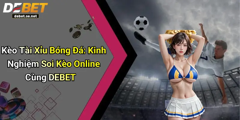 Kèo Tài Xỉu Bóng Đá: Kinh Nghiệm Soi Kèo Online Cùng DEBET